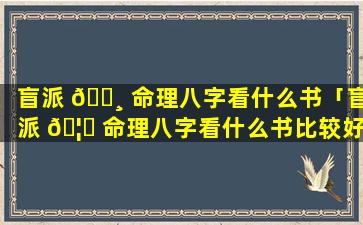 盲派 🌸 命理八字看什么书「盲派 🦋 命理八字看什么书比较好」